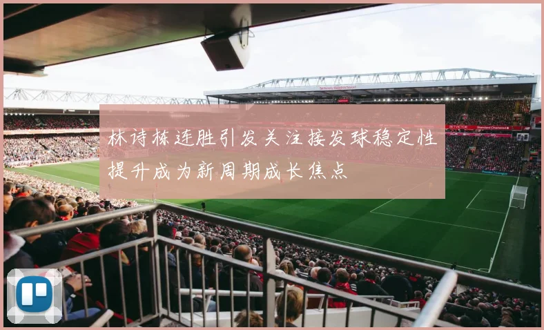林诗栋连胜引发关注接发球稳定性提升成为新周期成长焦点