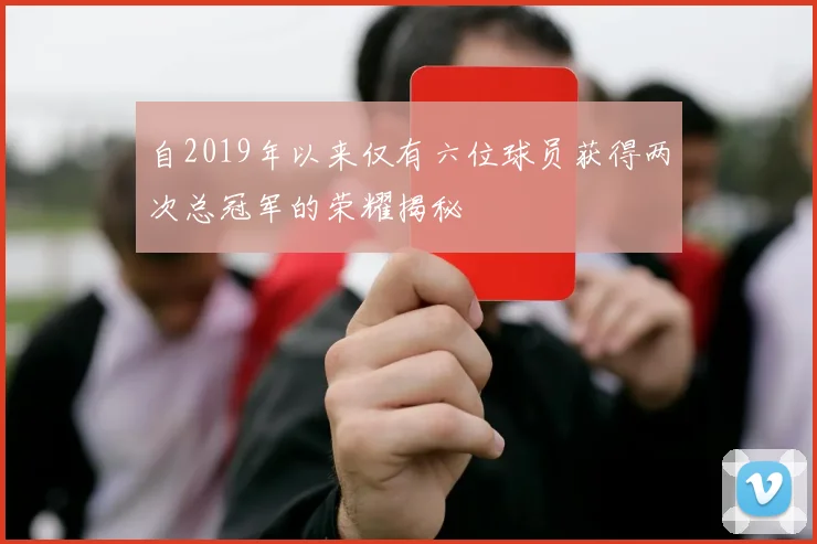 自2019年以来仅有六位球员获得两次总冠军的荣耀揭秘