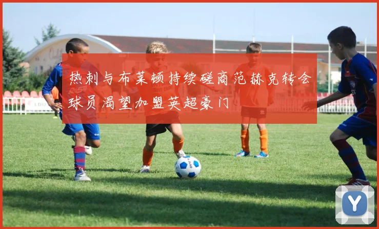 热刺与布莱顿持续磋商范赫克转会球员渴望加盟英超豪门