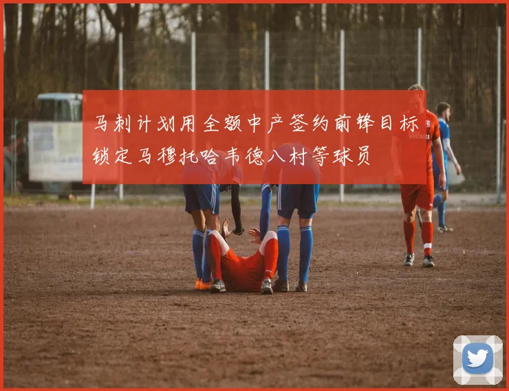 马刺计划用全额中产签约前锋目标锁定马穆托哈韦德八村等球员