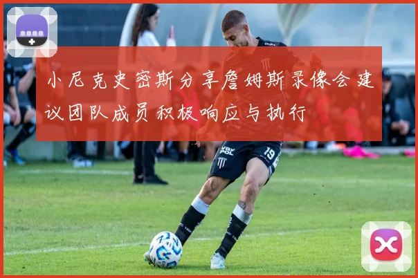小尼克史密斯分享詹姆斯录像会建议团队成员积极响应与执行